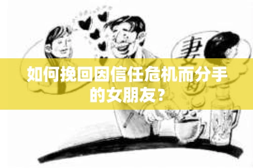 如何挽回因信任危机而分手的女朋友？