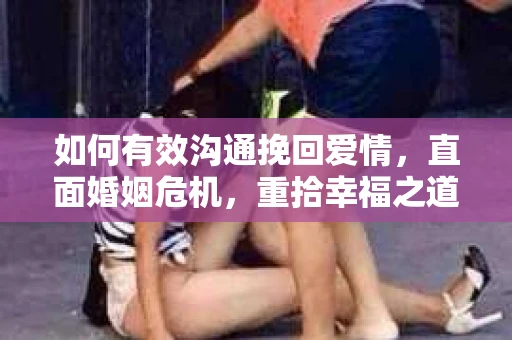 如何有效沟通挽回爱情，直面婚姻危机，重拾幸福之道