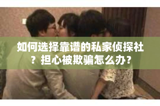 如何选择靠谱的私家侦探社？担心被欺骗怎么办？