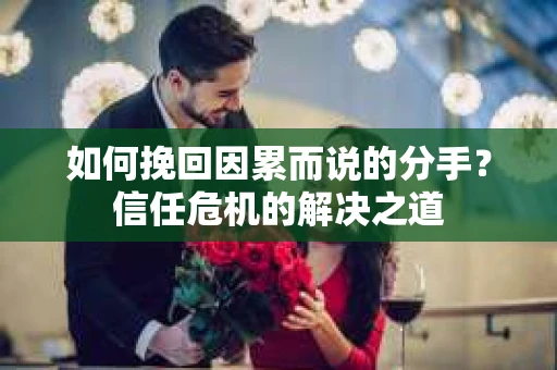 如何挽回因累而说的分手？信任危机的解决之道