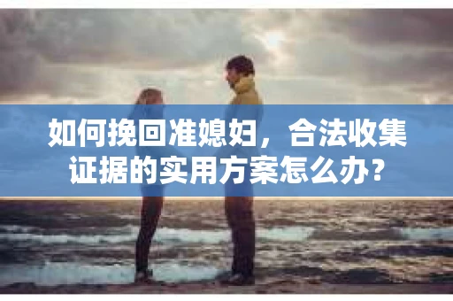 如何挽回准媳妇，合法收集证据的实用方案怎么办？