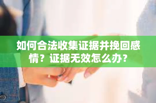 如何合法收集证据并挽回感情？证据无效怎么办？