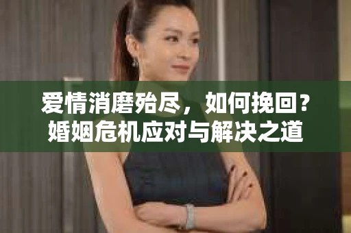 爱情消磨殆尽，如何挽回？婚姻危机应对与解决之道