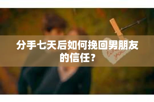 分手七天后如何挽回男朋友的信任？