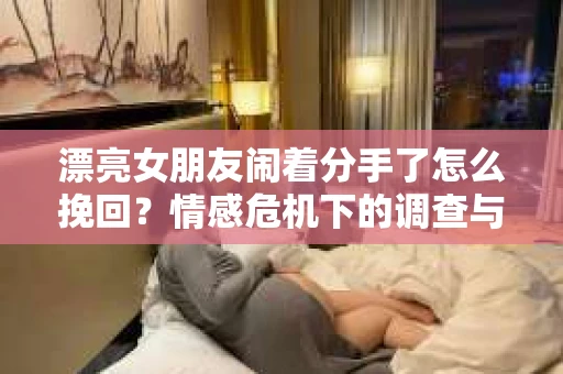 漂亮女朋友闹着分手了怎么挽回?情感危机下的调查与应对策略 漂亮女朋友闹着分手了怎么挽回?情感危机下的调查与应对策略