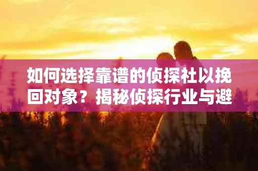 如何选择靠谱的侦探社以挽回对象？揭秘侦探行业与避坑指南