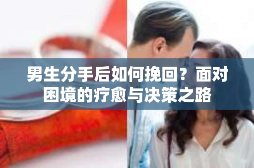 男生分手后如何挽回？面对困境的疗愈与决策之路