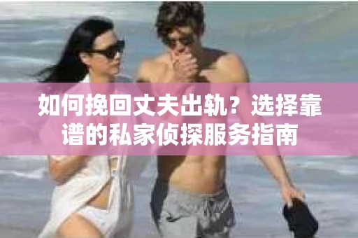 如何挽回丈夫出轨?选择靠谱的私家侦探服务指南 如何挽回丈夫出轨?选择靠谱的私家侦探服务指南