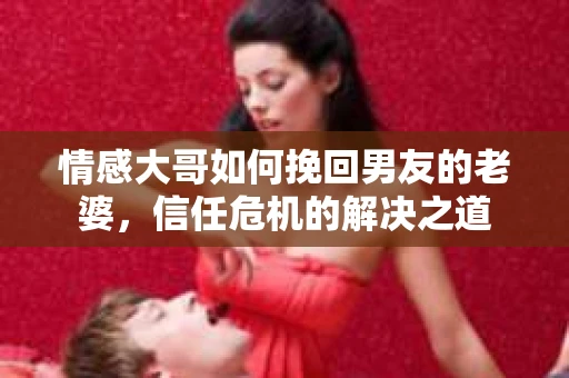 情感大哥如何挽回男友的老婆，信任危机的解决之道