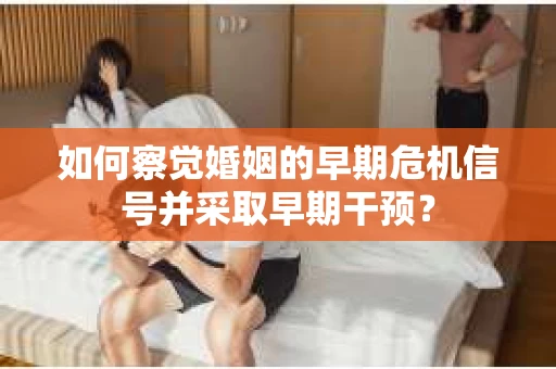 如何察觉婚姻的早期危机信号并采取早期干预？