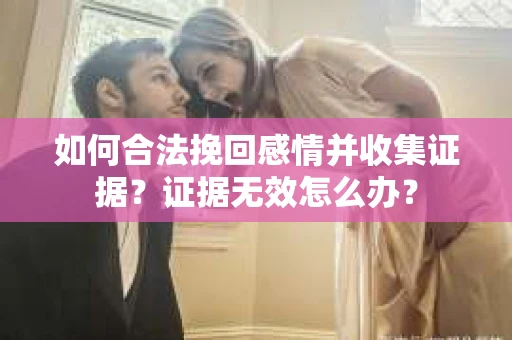 如何合法挽回感情并收集证据？证据无效怎么办？