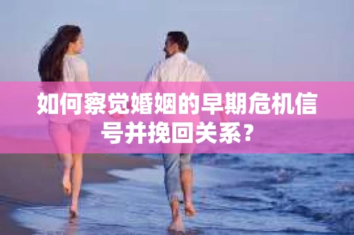 如何察觉婚姻的早期危机信号并挽回关系？