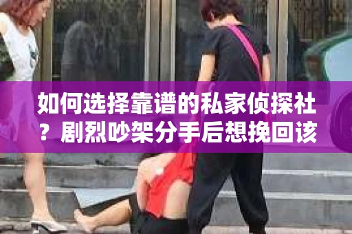 如何选择靠谱的私家侦探社？剧烈吵架分手后想挽回该怎么做？