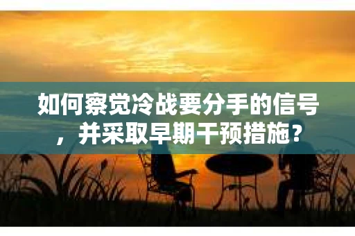 如何察觉冷战要分手的信号，并采取早期干预措施？