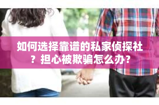 如何选择靠谱的私家侦探社？担心被欺骗怎么办？