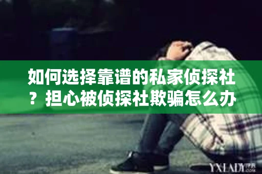 如何选择靠谱的私家侦探社？担心被侦探社欺骗怎么办？