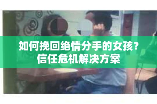 如何挽回绝情分手的女孩？信任危机解决方案