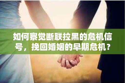如何察觉断联拉黑的危机信号,挽回婚姻的早期危机? 如何察觉断联拉黑的危机信号,挽回婚姻的早期危机?