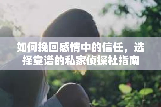 如何挽回感情中的信任，选择靠谱的私家侦探社指南