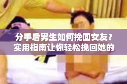 分手后男生如何挽回女友？实用指南让你轻松挽回她的心