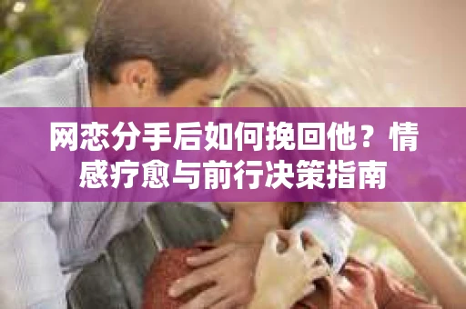 网恋分手后如何挽回他？情感疗愈与前行决策指南