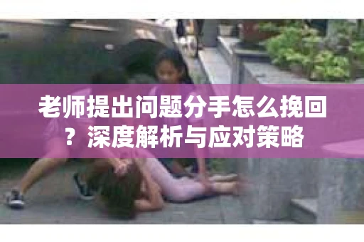 老师提出问题分手怎么挽回？深度解析与应对策略