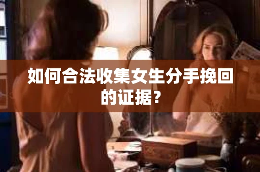 如何合法收集女生分手挽回的证据？