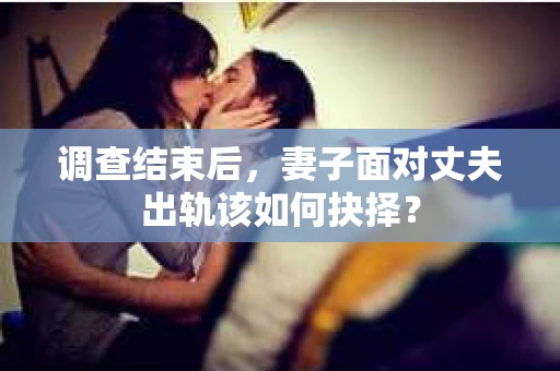 调查结束后，妻子面对丈夫出轨该如何抉择？