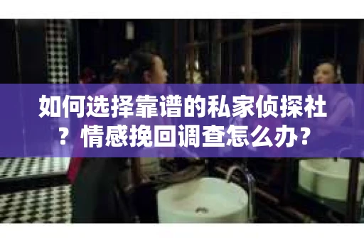 如何选择靠谱的私家侦探社？情感挽回调查怎么办？