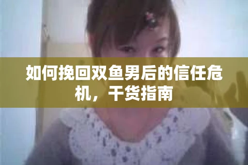 如何挽回双鱼男后的信任危机，干货指南