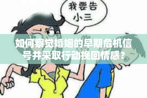 如何察觉婚姻的早期危机信号并采取行动挽回情感？