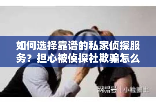 如何选择靠谱的私家侦探服务？担心被侦探社欺骗怎么办？