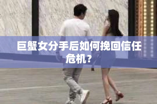 巨蟹女分手后如何挽回信任危机？