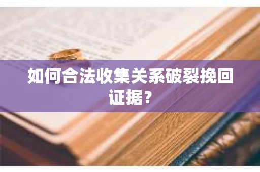 如何合法收集关系破裂挽回证据? 如何合法收集关系破裂挽回证据?