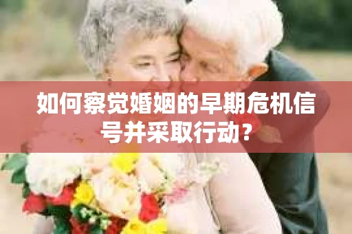 如何察觉婚姻的早期危机信号并采取行动？