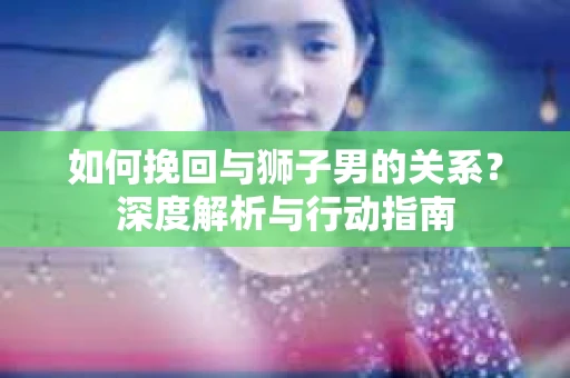 如何挽回与狮子男的关系？深度解析与行动指南