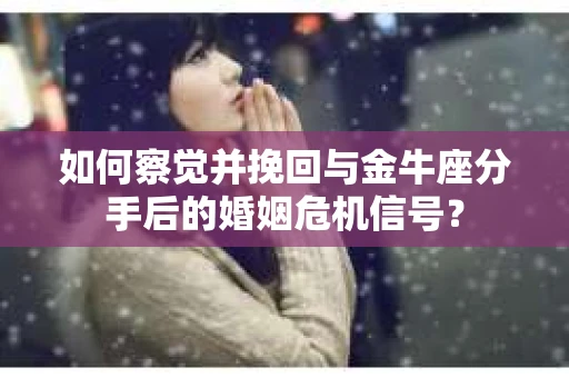 如何察觉并挽回与金牛座分手后的婚姻危机信号? 如何察觉并挽回与金牛座分手后的婚姻危机信号?