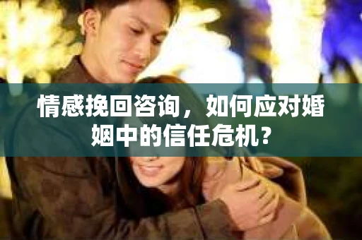 情感挽回咨询，如何应对婚姻中的信任危机？