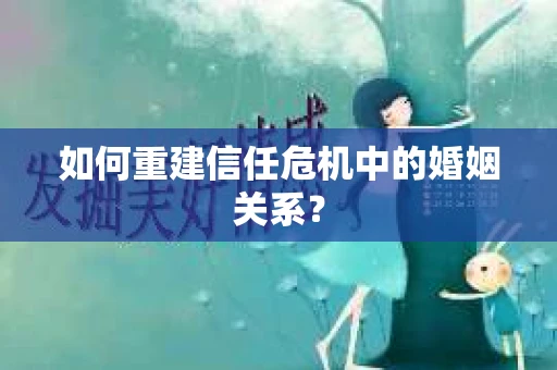 如何重建信任危机中的婚姻关系? 如何重建信任危机中的婚姻关系?