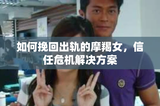 如何挽回出轨的摩羯女，信任危机解决方案