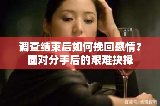 调查结束后如何挽回感情？面对分手后的艰难抉择