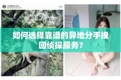 如何选择靠谱的异地分手挽回侦探服务? 如何选择靠谱的异地分手挽回侦探服务?