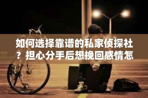 如何选择靠谱的私家侦探社？担心分手后想挽回感情怎么办？