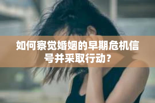 如何察觉婚姻的早期危机信号并采取行动？