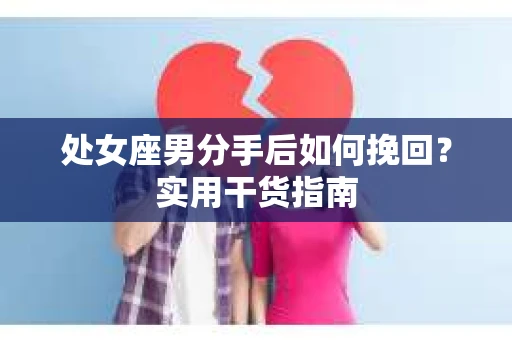 处女座男分手后如何挽回？实用干货指南