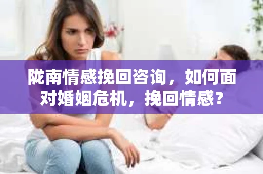 陇南情感挽回咨询，如何面对婚姻危机，挽回情感？