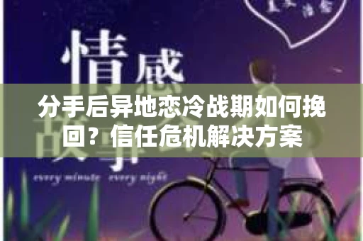 分手后异地恋冷战期如何挽回?信任危机解决方案 分手后异地恋冷战期如何挽回?信任危机解决方案