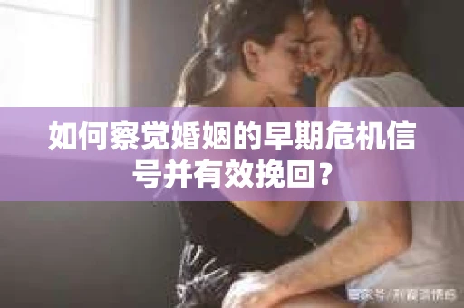 如何察觉婚姻的早期危机信号并有效挽回？