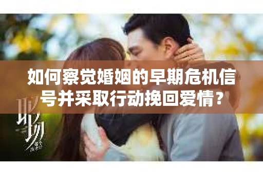 如何察觉婚姻的早期危机信号并采取行动挽回爱情？