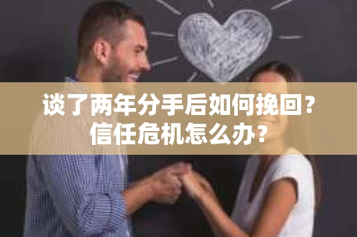 谈了两年分手后如何挽回？信任危机怎么办？